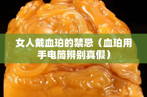 女人戴血珀的禁忌（血珀用手電筒辨別真假）