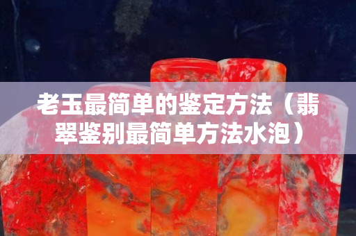 老玉最簡單的鑒定方法（翡翠鑒別最簡單方法水泡）