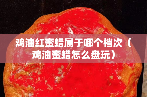 雞油紅蜜蠟屬于哪個(gè)檔次（雞油蜜蠟怎么盤玩）