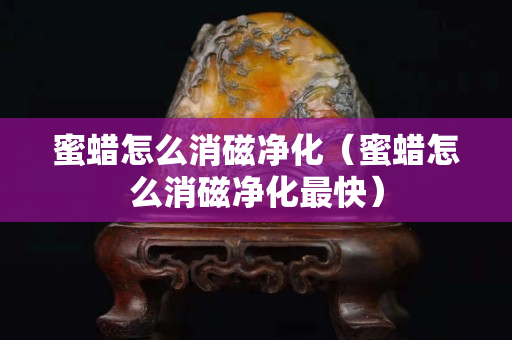 蜜蠟怎么消磁凈化（蜜蠟怎么消磁凈化最快）