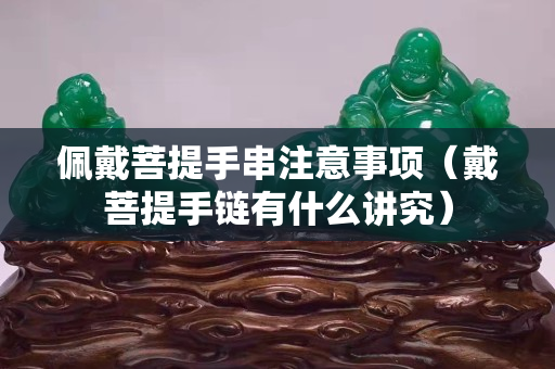 佩戴菩提手串注意事項（戴菩提手鏈有什么講究）
