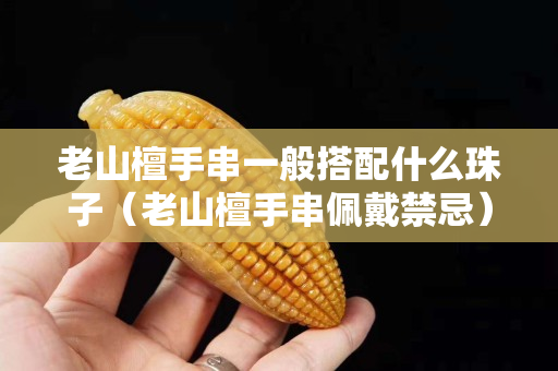 老山檀手串一般搭配什么珠子（老山檀手串佩戴禁忌）