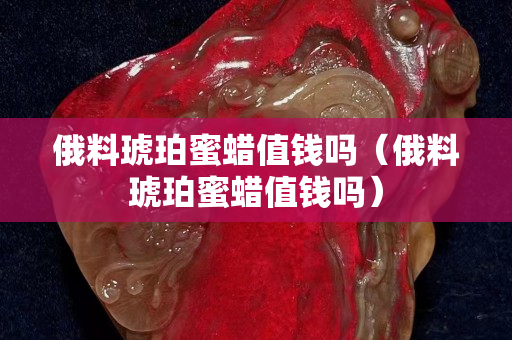 俄料琥珀蜜蠟值錢嗎（俄料琥珀蜜蠟值錢嗎）