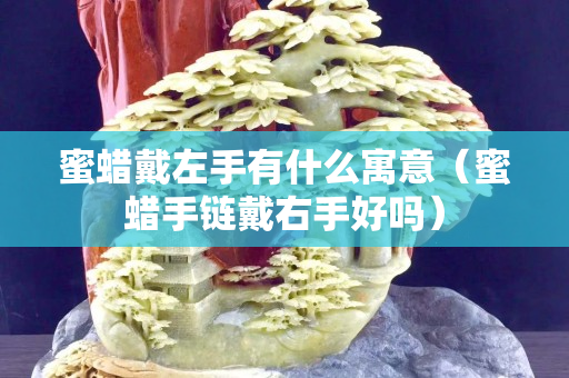 蜜蠟戴左手有什么寓意（蜜蠟手鏈戴右手好嗎）