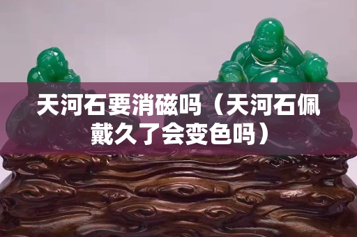 天河石要消磁嗎（天河石佩戴久了會變色嗎）