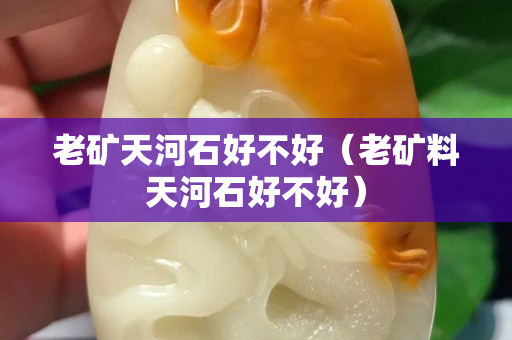 老礦天河石好不好（老礦料天河石好不好）