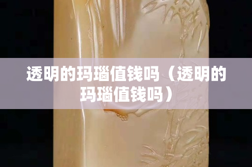 透明的瑪瑙值錢嗎（透明的瑪瑙值錢嗎）