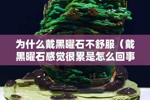 為什么戴黑曜石不舒服（戴黑曜石感覺很累是怎么回事）