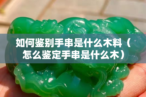 如何鑒別手串是什么木料（怎么鑒定手串是什么木）