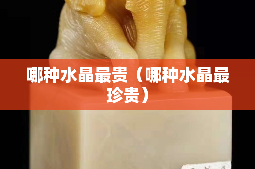 哪種水晶最貴（哪種水晶最珍貴）