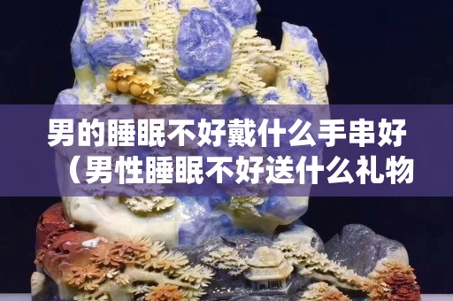 男的睡眠不好戴什么手串好（男性睡眠不好送什么禮物）