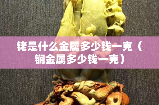 銠是什么金屬多少錢一克（锎金屬多少錢一克）