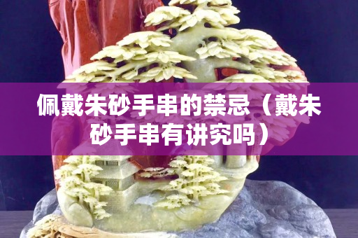 佩戴朱砂手串的禁忌（戴朱砂手串有講究嗎）