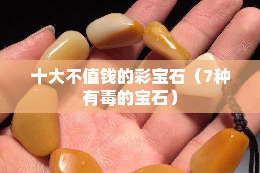 十大不值錢的彩寶石（7種有毒的寶石）