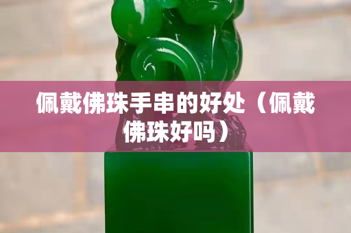 佩戴佛珠手串的好處（佩戴佛珠好嗎）