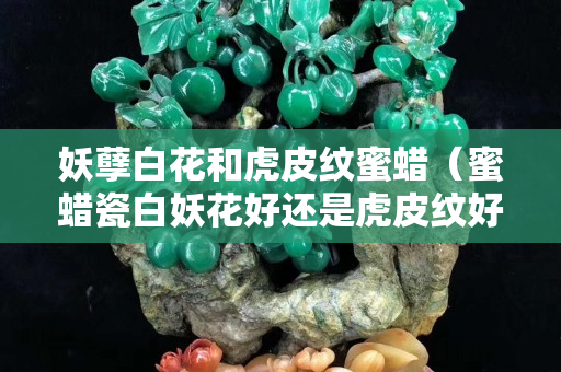 妖孽白花和虎皮紋蜜蠟（蜜蠟瓷白妖花好還是虎皮紋好）