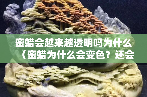 蜜蠟會越來越透明嗎為什么（蜜蠟為什么會變色？還會變老？）
