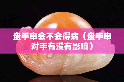 盤手串會不會得病（盤手串對手有沒有影響）
