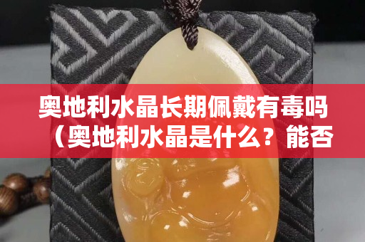 奧地利水晶長期佩戴有毒嗎（奧地利水晶是什么？能否保值？）