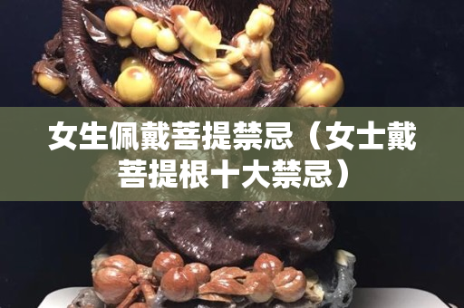 女生佩戴菩提禁忌（女士戴菩提根十大禁忌）