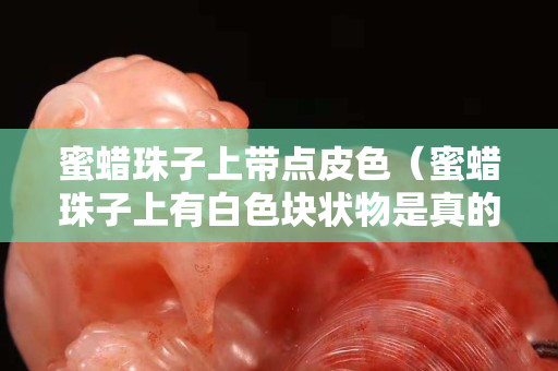 蜜蠟珠子上帶點皮色（蜜蠟珠子上有白色塊狀物是真的嗎）