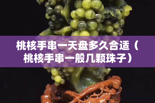 桃核手串一天盤多久合適（桃核手串一般幾顆珠子）