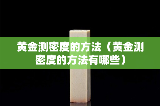 黃金測密度的方法（黃金測密度的方法有哪些）