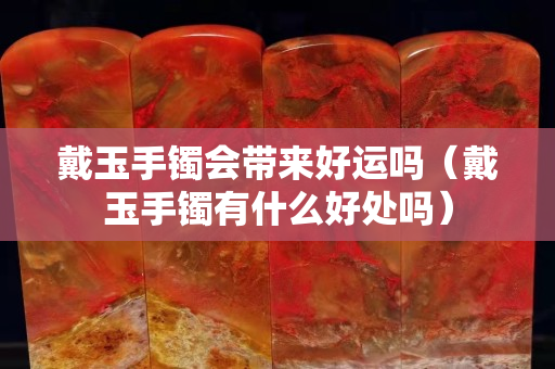 戴玉手鐲會帶來好運嗎（戴玉手鐲有什么好處嗎）