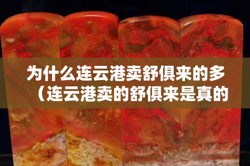 為什么連云港賣舒俱來的多（連云港賣的舒俱來是真的嗎？）