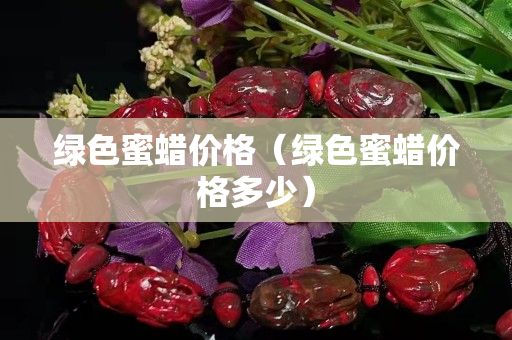 綠色蜜蠟價格（綠色蜜蠟價格多少）