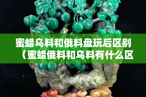 蜜蠟烏料和俄料盤玩后區(qū)別（蜜蠟俄料和烏料有什么區(qū)別）