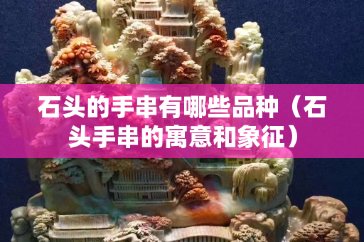 石頭的手串有哪些品種（石頭手串的寓意和象征）