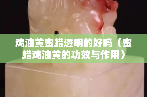 雞油黃蜜蠟透明的好嗎（蜜蠟雞油黃的功效與作用）