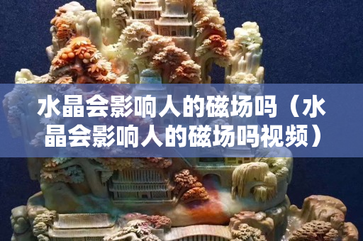 水晶會影響人的磁場嗎（水晶會影響人的磁場嗎視頻）