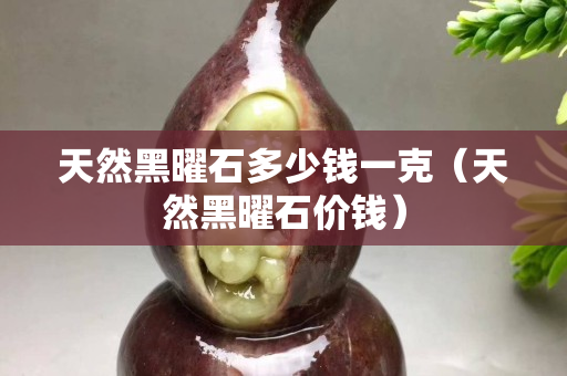 天然黑曜石多少錢一克（天然黑曜石價(jià)錢）