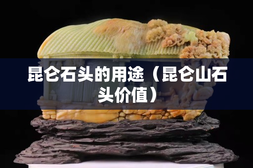 昆侖石頭的用途（昆侖山石頭價值）
