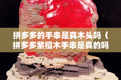 拼多多的手串是真木頭嗎（拼多多紫檀木手串是真的嗎）