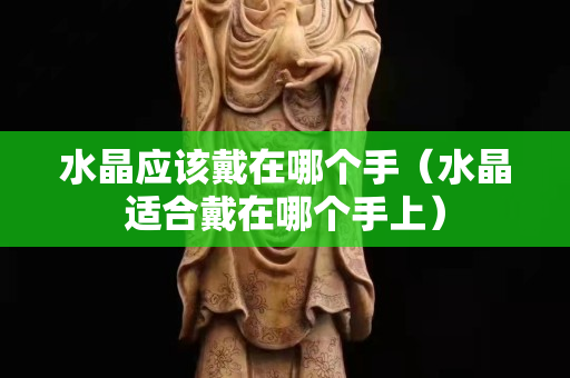 水晶應該戴在哪個手（水晶適合戴在哪個手上）