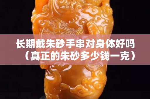 長期戴朱砂手串對身體好嗎（真正的朱砂多少錢一克）
