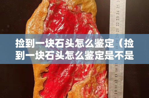 撿到一塊石頭怎么鑒定（撿到一塊石頭怎么鑒定是不是翡翠）
