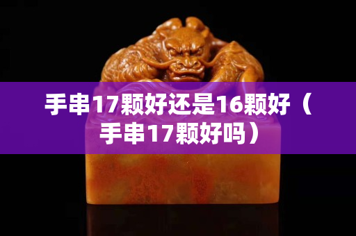 手串17顆好還是16顆好（手串17顆好嗎）
