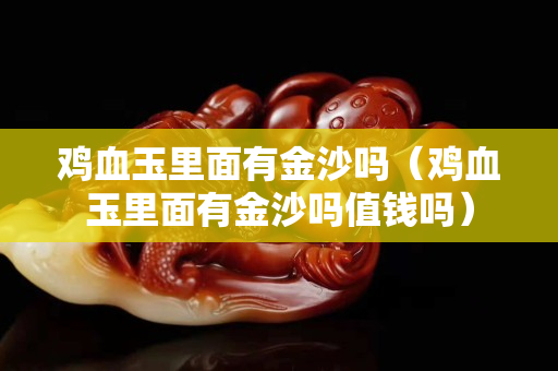 雞血玉里面有金沙嗎（雞血玉里面有金沙嗎值錢嗎）
