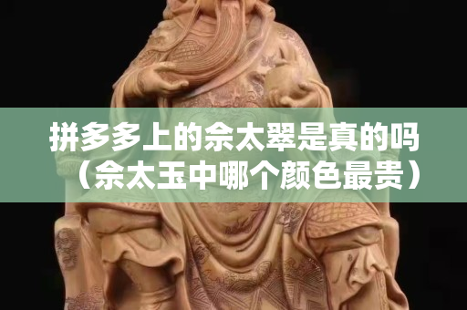 拼多多上的佘太翠是真的嗎（佘太玉中哪個顏色最貴）