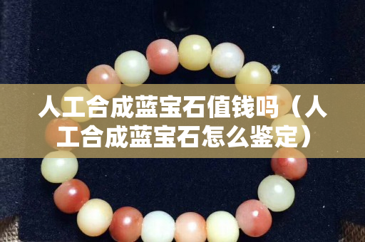 人工合成藍寶石值錢嗎（人工合成藍寶石怎么鑒定）