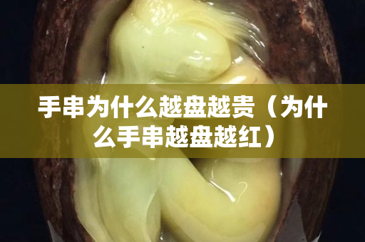 手串為什么越盤越貴（為什么手串越盤越紅）