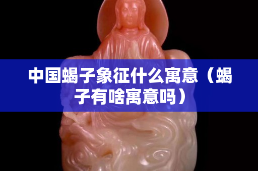 中國蝎子象征什么寓意（蝎子有啥寓意嗎）