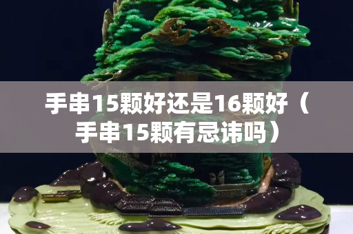 手串15顆好還是16顆好（手串15顆有忌諱嗎）