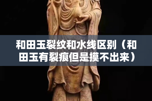 和田玉裂紋和水線區別（和田玉有裂痕但是摸不出來）