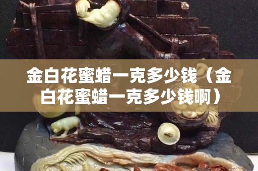 金白花蜜蠟一克多少錢（金白花蜜蠟一克多少錢啊）
