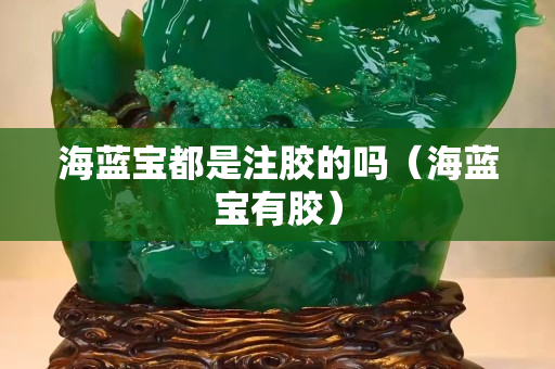 海藍(lán)寶都是注膠的嗎（海藍(lán)寶有膠）